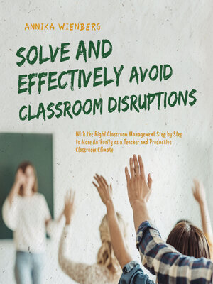 cover image of Solve and Effectively Avoid Classroom Disruptions With the Right Classroom Management Step by Step to More Authority as a Teacher and Productive Classroom Climate
